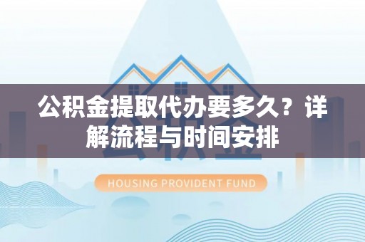 衡东公积金提取代办要多久？详解流程与时间安排