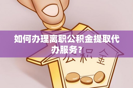 衡东如何办理离职公积金提取代办服务？