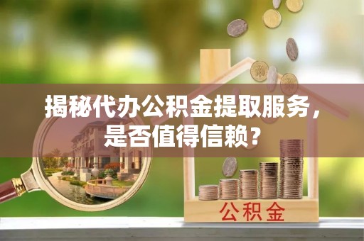 衡东揭秘代办公积金提取服务，是否值得信赖？