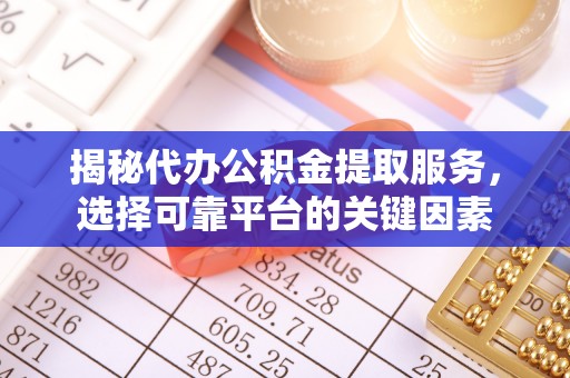 衡东揭秘代办公积金提取服务，选择可靠平台的关键因素