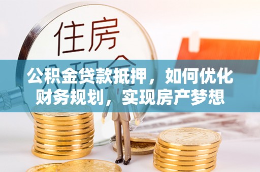 衡东公积金贷款抵押，如何优化财务规划，实现房产梦想
