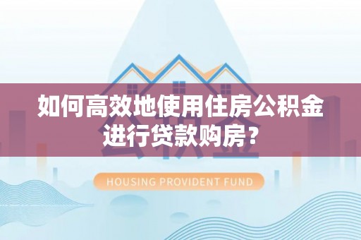 衡东如何高效地使用住房公积金进行贷款购房？