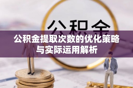 衡东公积金提取次数的优化策略与实际运用解析