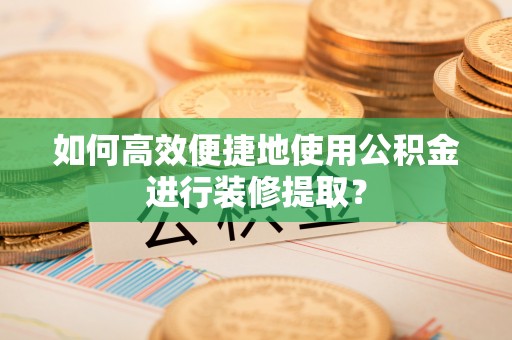 衡东如何高效便捷地使用公积金进行装修提取？