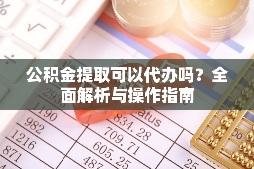 衡东公积金提取可以代办吗？全面解析与操作指南