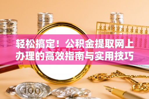衡东轻松搞定！公积金提取网上办理的高效指南与实用技巧