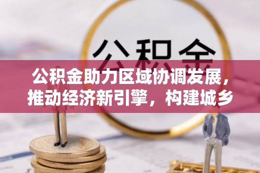 衡东公积金助力区域协调发展，推动经济新引擎，构建城乡一体化新格局