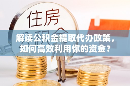衡东解读公积金提取代办政策，如何高效利用你的资金？