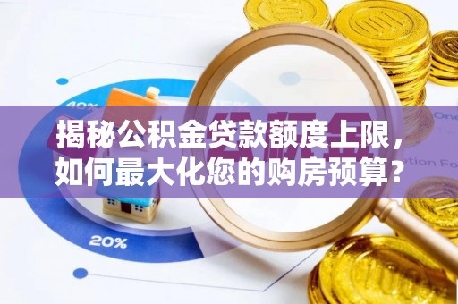 衡东揭秘公积金贷款额度上限，如何最大化您的购房预算？