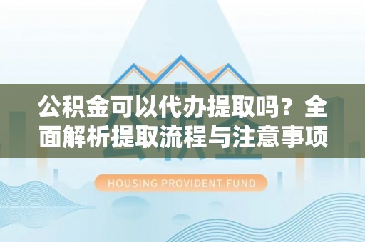 衡东公积金可以代办提取吗？全面解析提取流程与注意事项