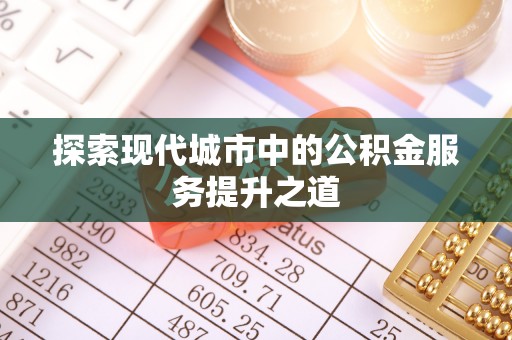 衡东探索现代城市中的公积金服务提升之道